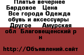 Платье вечернее. Бардовое › Цена ­ 500 - Все города Одежда, обувь и аксессуары » Другое   . Амурская обл.,Благовещенский р-н